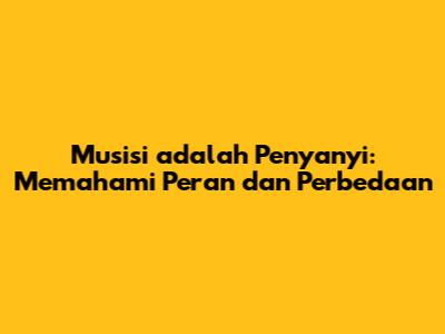 Musisi adalah Penyanyi: Memahami Peran dan Perbedaan