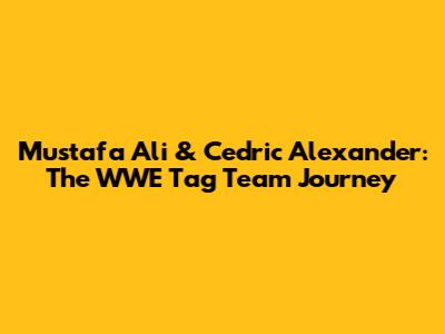 Mustafa Ali & Cedric Alexander: The WWE Tag Team Journey