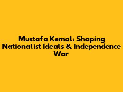 Mustafa Kemal: Shaping Nationalist Ideals & Independence War