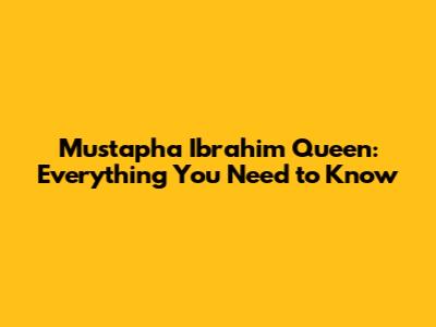 Mustapha Ibrahim Queen: Everything You Need to Know