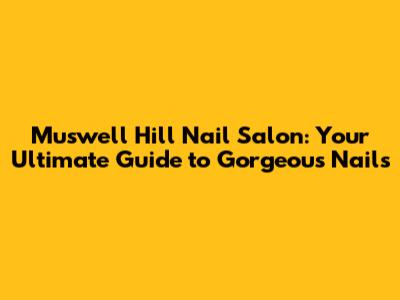 Muswell Hill Nail Salon: Your Ultimate Guide to Gorgeous Nails