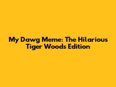 My Dawg Meme: The Hilarious Tiger Woods Edition