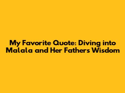 My Favorite Quote: Diving into Malala and Her Father's Wisdom