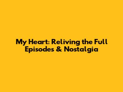 My Heart: Reliving the Full Episodes & Nostalgia
