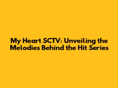 My Heart SCTV: Unveiling the Melodies Behind the Hit Series