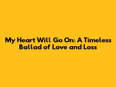 My Heart Will Go On: A Timeless Ballad of Love and Loss