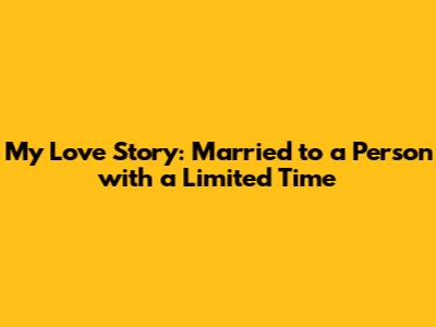 My Love Story: Married to a Person with a Limited Time