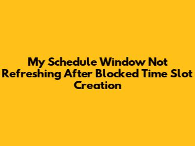 My Schedule Window Not Refreshing After Blocked Time Slot Creation