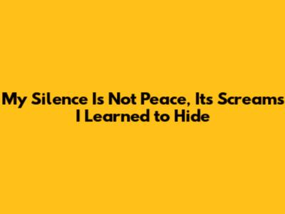 My Silence Is Not Peace, It's Screams I Learned to Hide