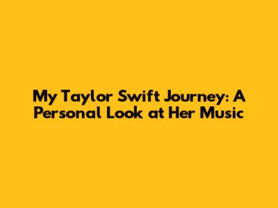 My Taylor Swift Journey: A Personal Look at Her Music