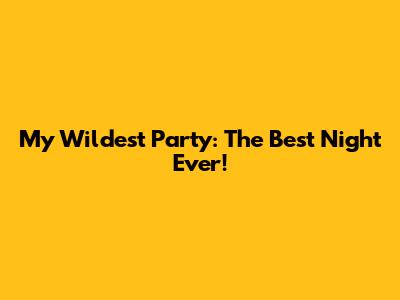 My Wildest Party: The Best Night Ever!