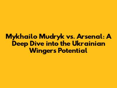 Mykhailo Mudryk vs. Arsenal: A Deep Dive into the Ukrainian Winger's Potential