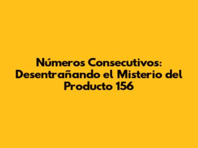 Números Consecutivos: Desentrañando el Misterio del Producto 156