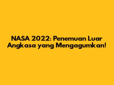 NASA 2022: Penemuan Luar Angkasa yang Mengagumkan!