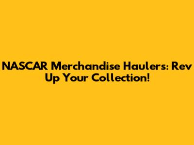 NASCAR Merchandise Haulers: Rev Up Your Collection!