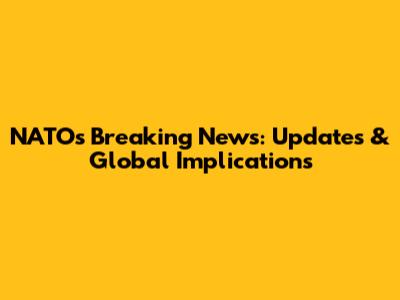 NATO's Breaking News: Updates & Global Implications