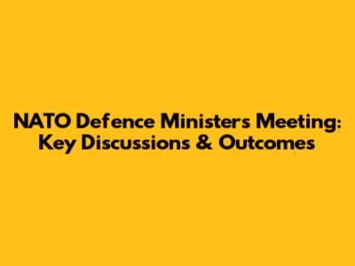 NATO Defence Ministers Meeting: Key Discussions & Outcomes