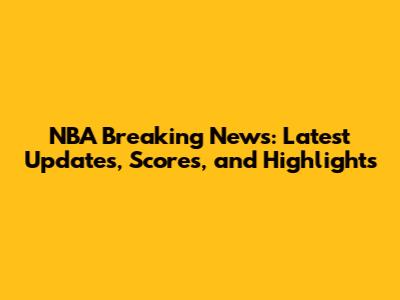 NBA Breaking News: Latest Updates, Scores, and Highlights