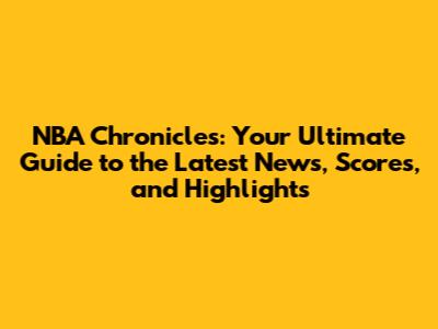 NBA Chronicles: Your Ultimate Guide to the Latest News, Scores, and Highlights