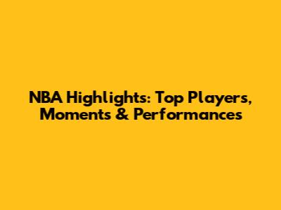 NBA Highlights: Top Players, Moments & Performances