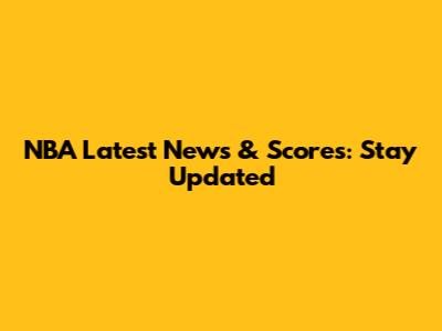 NBA Latest News & Scores: Stay Updated