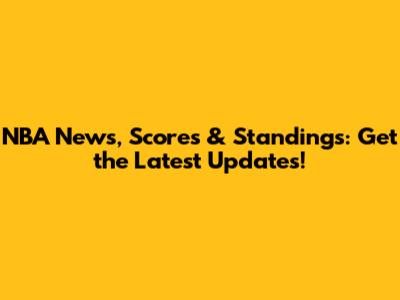 NBA News, Scores & Standings: Get the Latest Updates!