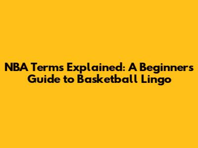 NBA Terms Explained: A Beginner's Guide to Basketball Lingo