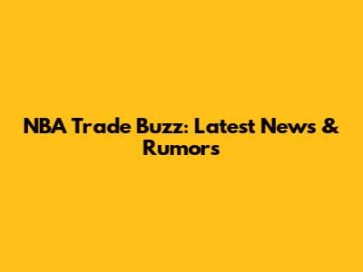 NBA Trade Buzz: Latest News & Rumors