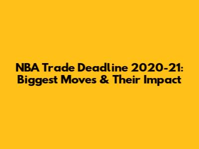 NBA Trade Deadline 2020-21: Biggest Moves & Their Impact