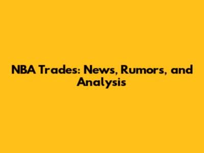 NBA Trades: News, Rumors, and Analysis