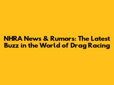 NHRA News & Rumors: The Latest Buzz in the World of Drag Racing