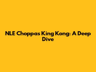 NLE Choppa's King Kong: A Deep Dive