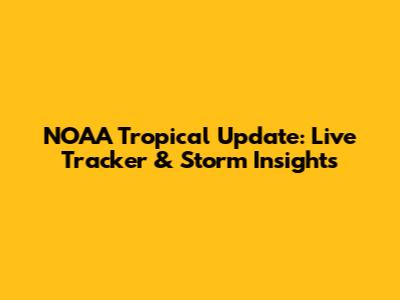 NOAA Tropical Update: Live Tracker & Storm Insights