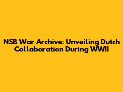 NSB War Archive: Unveiling Dutch Collaboration During WWII