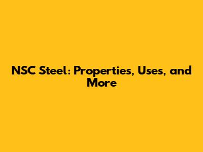 NSC Steel: Properties, Uses, and More