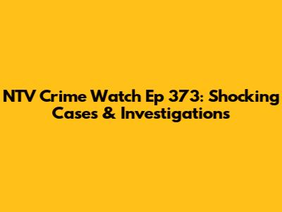NTV Crime Watch Ep 373: Shocking Cases & Investigations