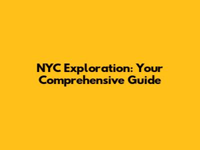 NYC Exploration: Your Comprehensive Guide