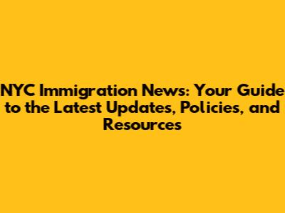 NYC Immigration News: Your Guide to the Latest Updates, Policies, and Resources