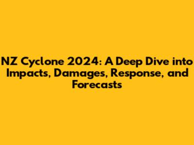 NZ Cyclone 2024: A Deep Dive into Impacts, Damages, Response, and Forecasts
