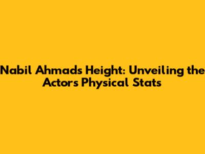 Nabil Ahmad's Height: Unveiling the Actor's Physical Stats
