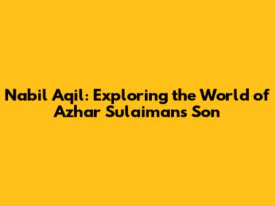 Nabil Aqil: Exploring the World of Azhar Sulaiman's Son