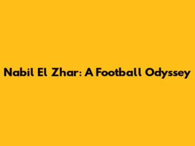 Nabil El Zhar: A Football Odyssey