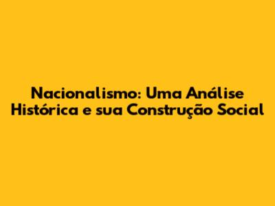 Nacionalismo: Uma Análise Histórica e sua Construção Social