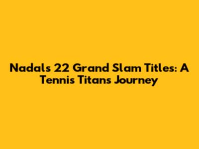 Nadal's 22 Grand Slam Titles: A Tennis Titan's Journey
