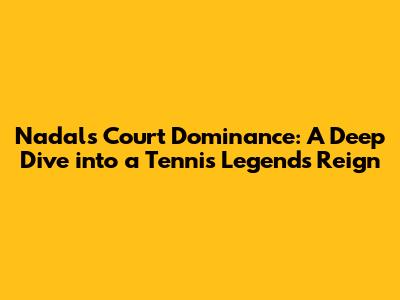 Nadal's Court Dominance: A Deep Dive into a Tennis Legend's Reign