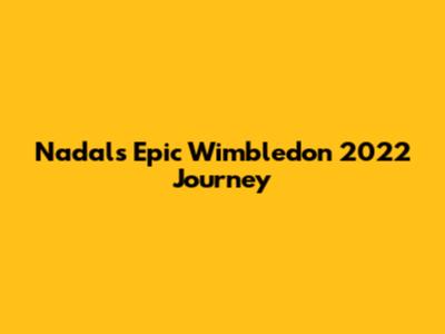 Nadal's Epic Wimbledon 2022 Journey