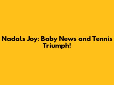 Nadal's Joy: Baby News and Tennis Triumph!