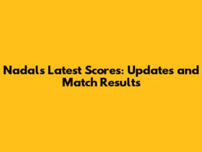 Nadal's Latest Scores: Updates and Match Results