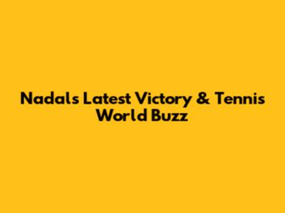 Nadal's Latest Victory & Tennis World Buzz