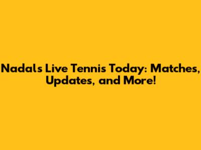 Nadal's Live Tennis Today: Matches, Updates, and More!